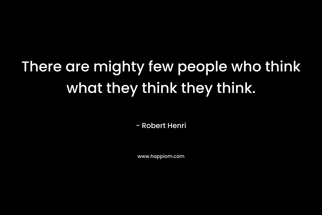 There are mighty few people who think what they think they think. – Robert Henri
