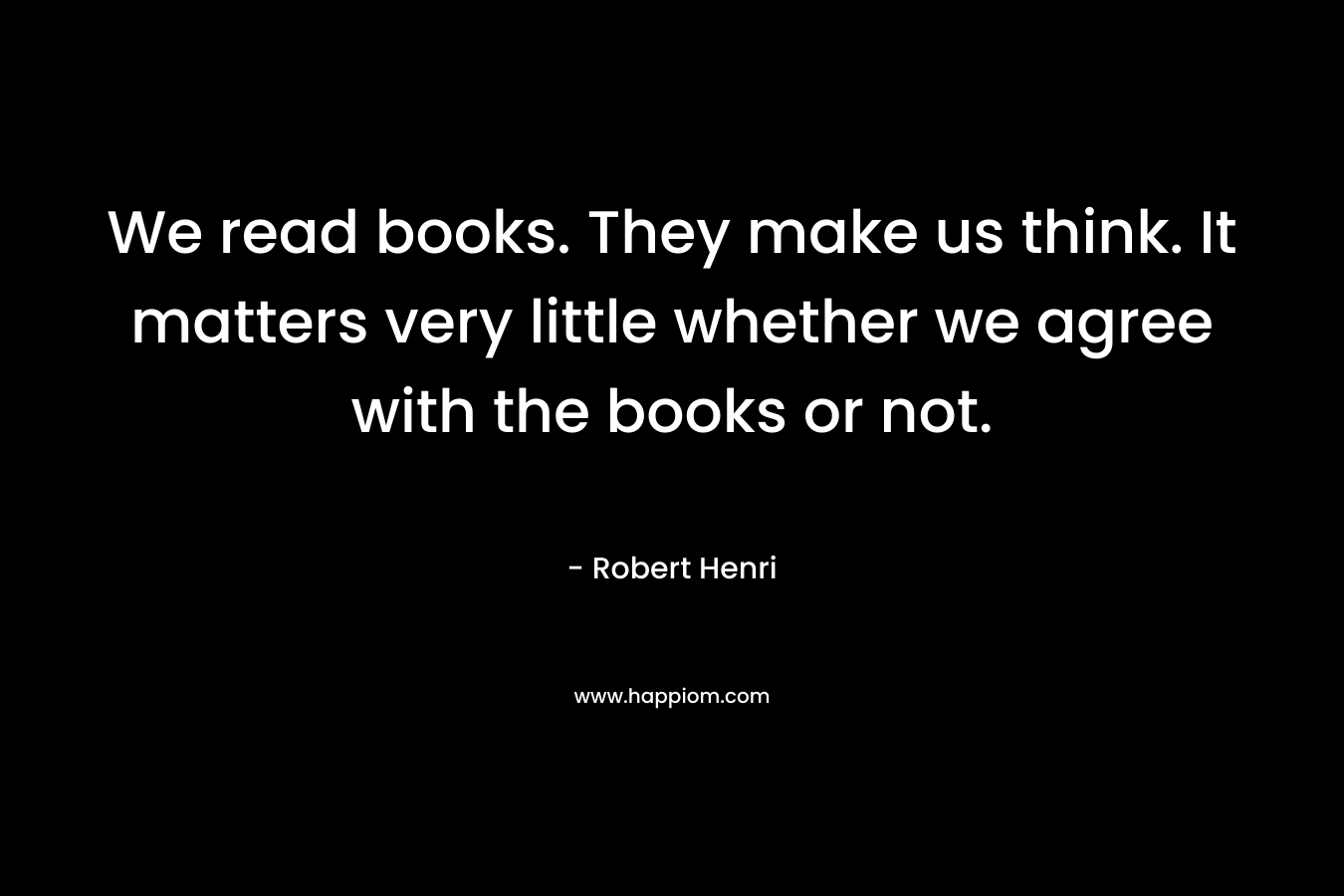 We read books. They make us think. It matters very little whether we agree with the books or not. – Robert Henri
