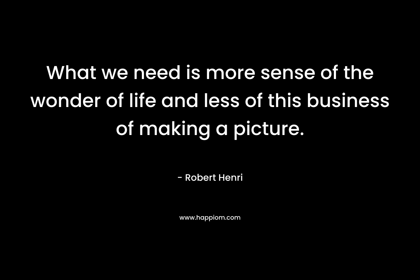 What we need is more sense of the wonder of life and less of this business of making a picture.