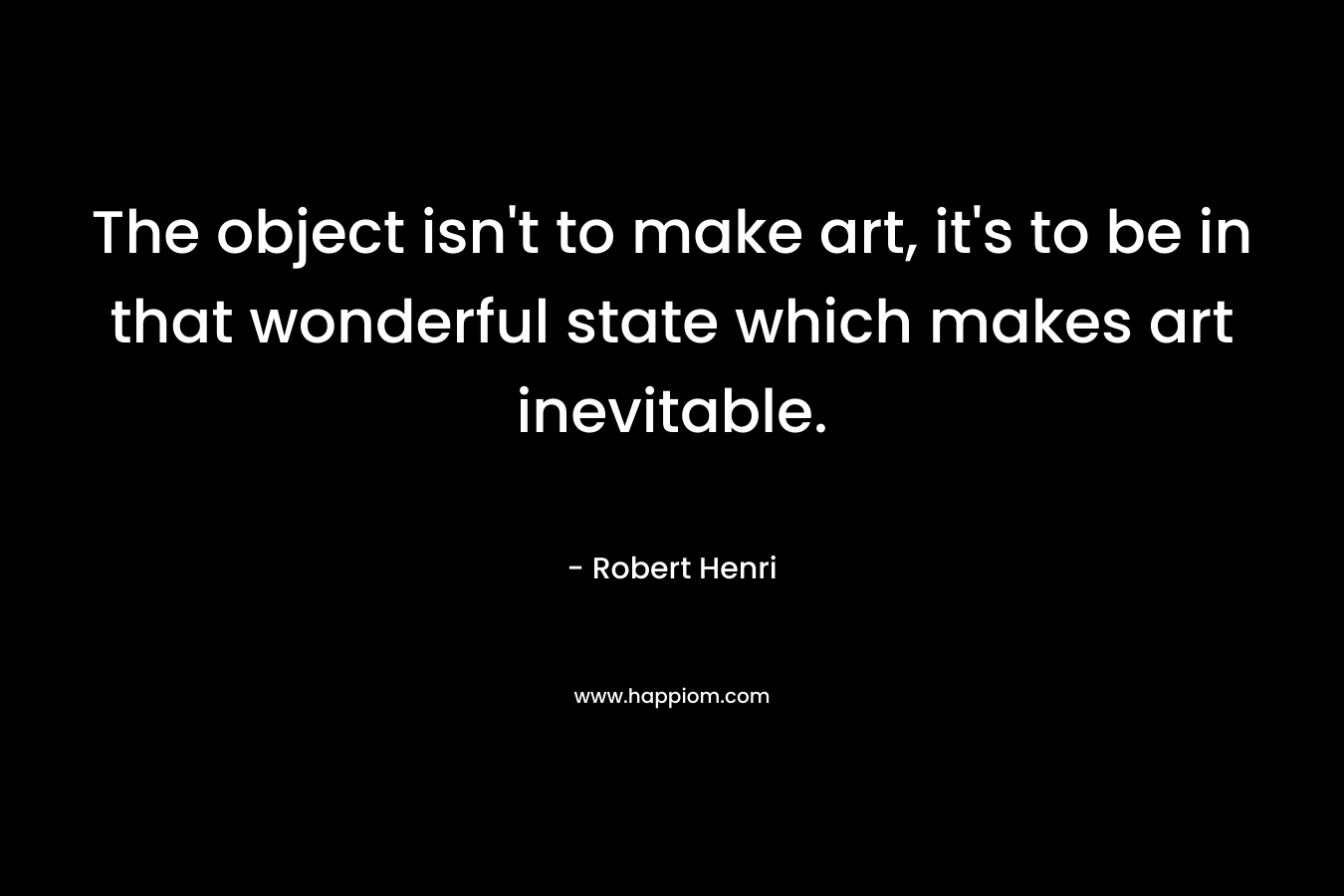 The object isn't to make art, it's to be in that wonderful state which makes art inevitable.
