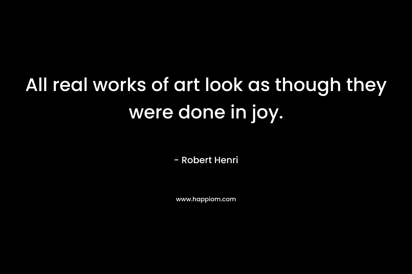 All real works of art look as though they were done in joy.