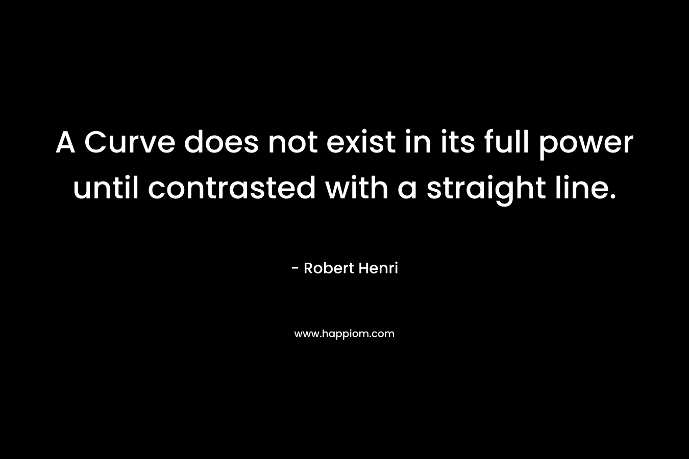 A Curve does not exist in its full power until contrasted with a straight line.