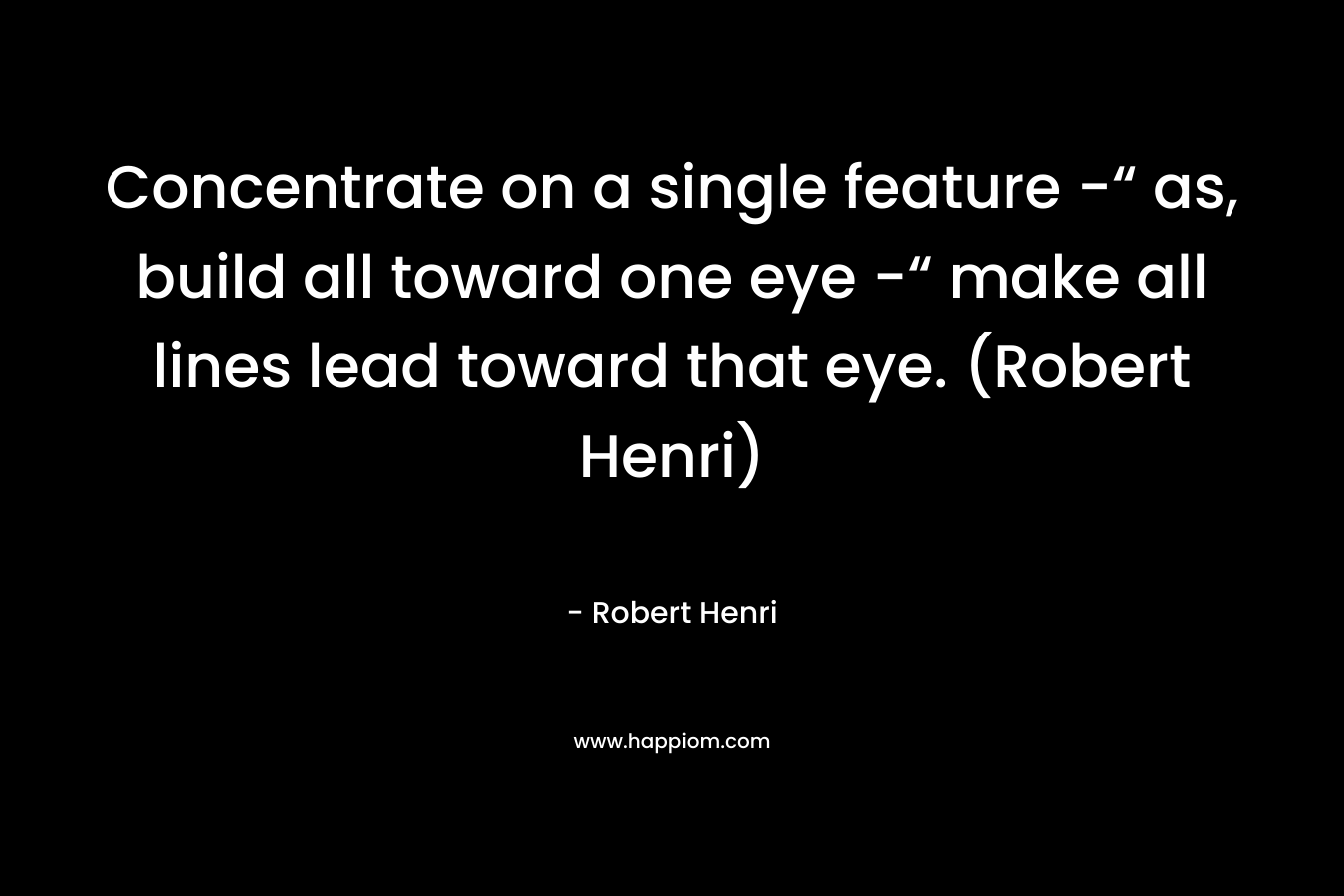 Concentrate on a single feature -“ as, build all toward one eye -“ make all lines lead toward that eye. (Robert Henri) – Robert Henri