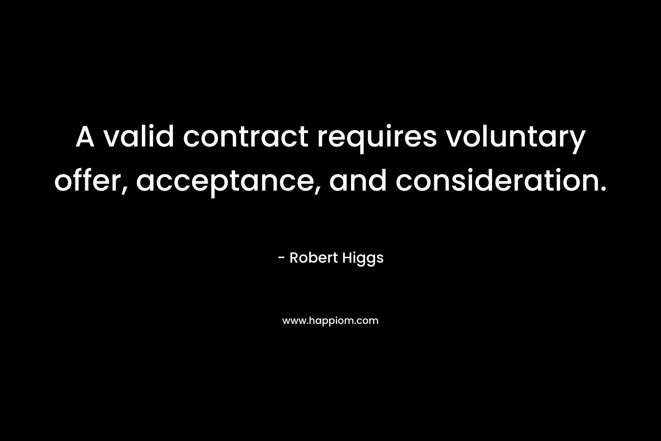 A valid contract requires voluntary offer, acceptance, and consideration. – Robert Higgs