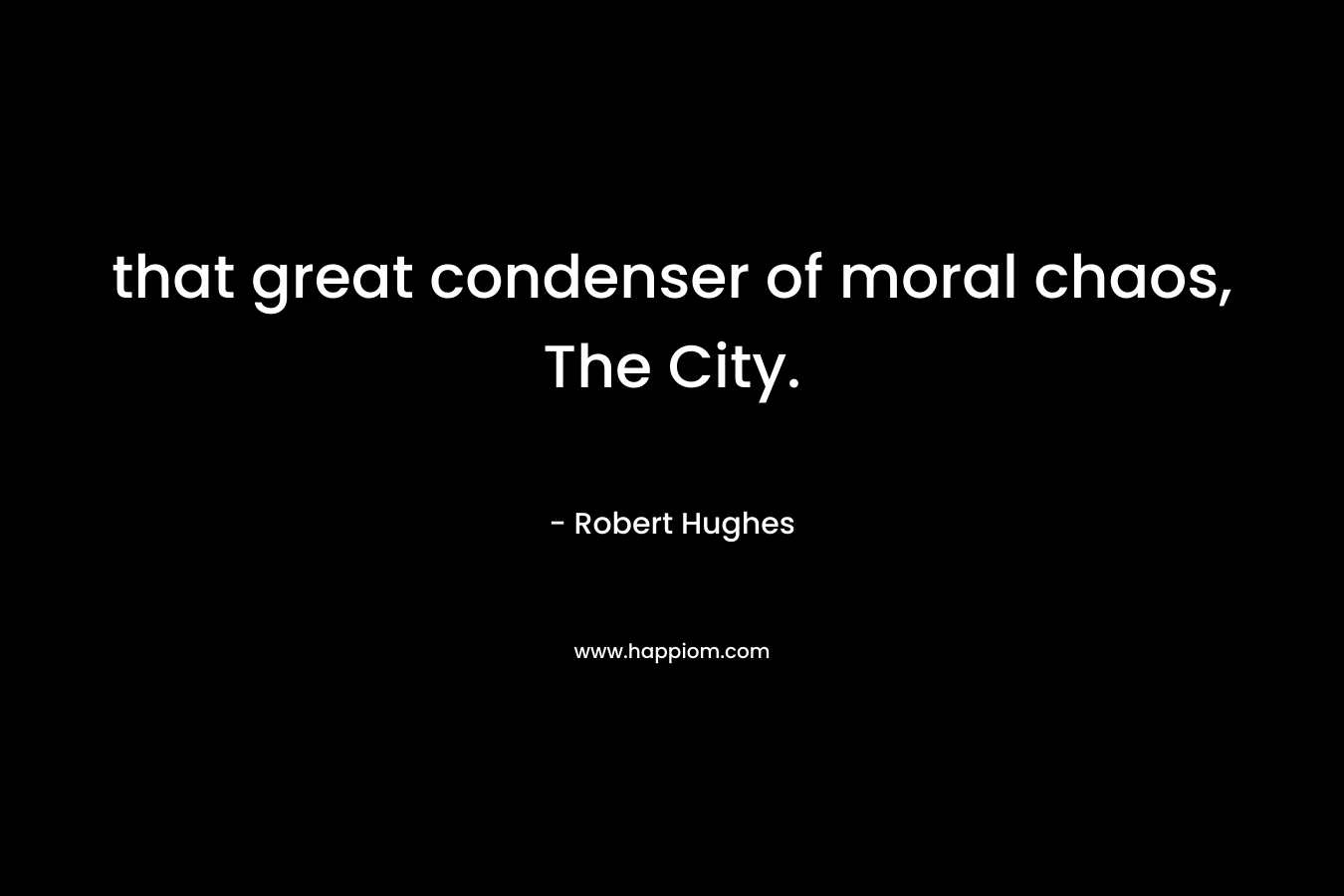 that great condenser of moral chaos, The City. – Robert Hughes
