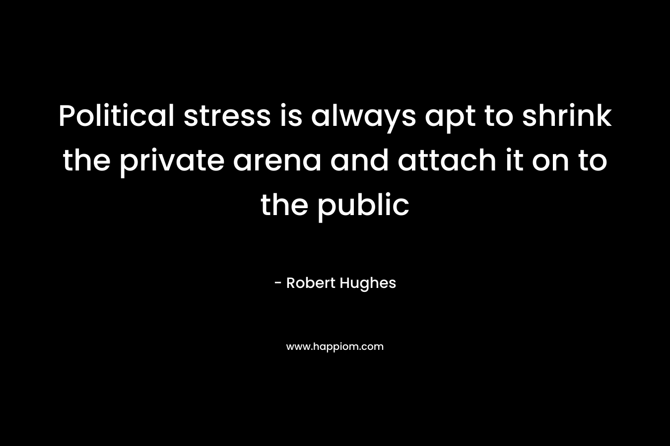 Political stress is always apt to shrink the private arena and attach it on to the public – Robert Hughes