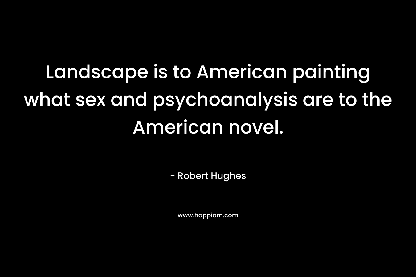Landscape is to American painting what sex and psychoanalysis are to the American novel. – Robert Hughes