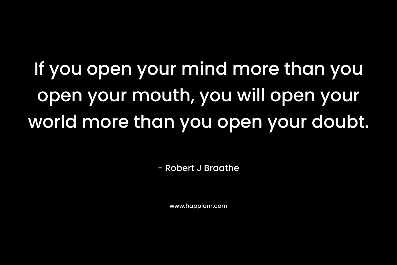 If you open your mind more than you open your mouth, you will open your world more than you open your doubt.