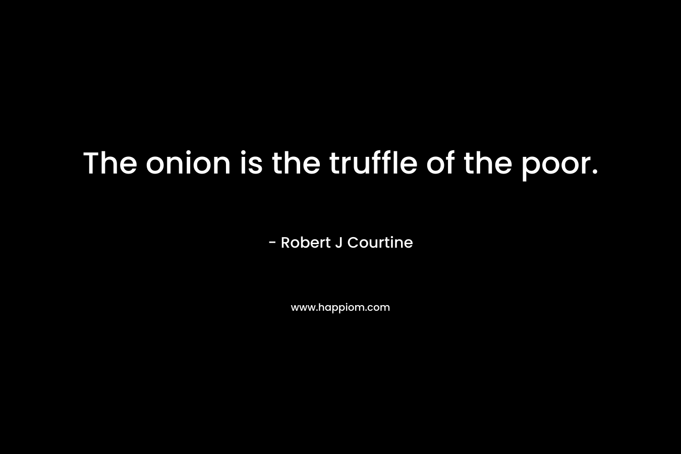The onion is the truffle of the poor. – Robert J Courtine