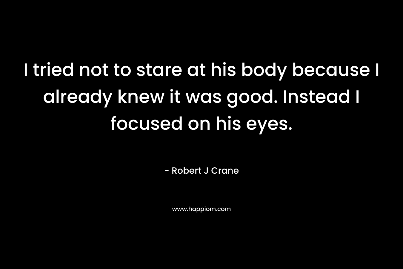 I tried not to stare at his body because I already knew it was good. Instead I focused on his eyes. – Robert J Crane