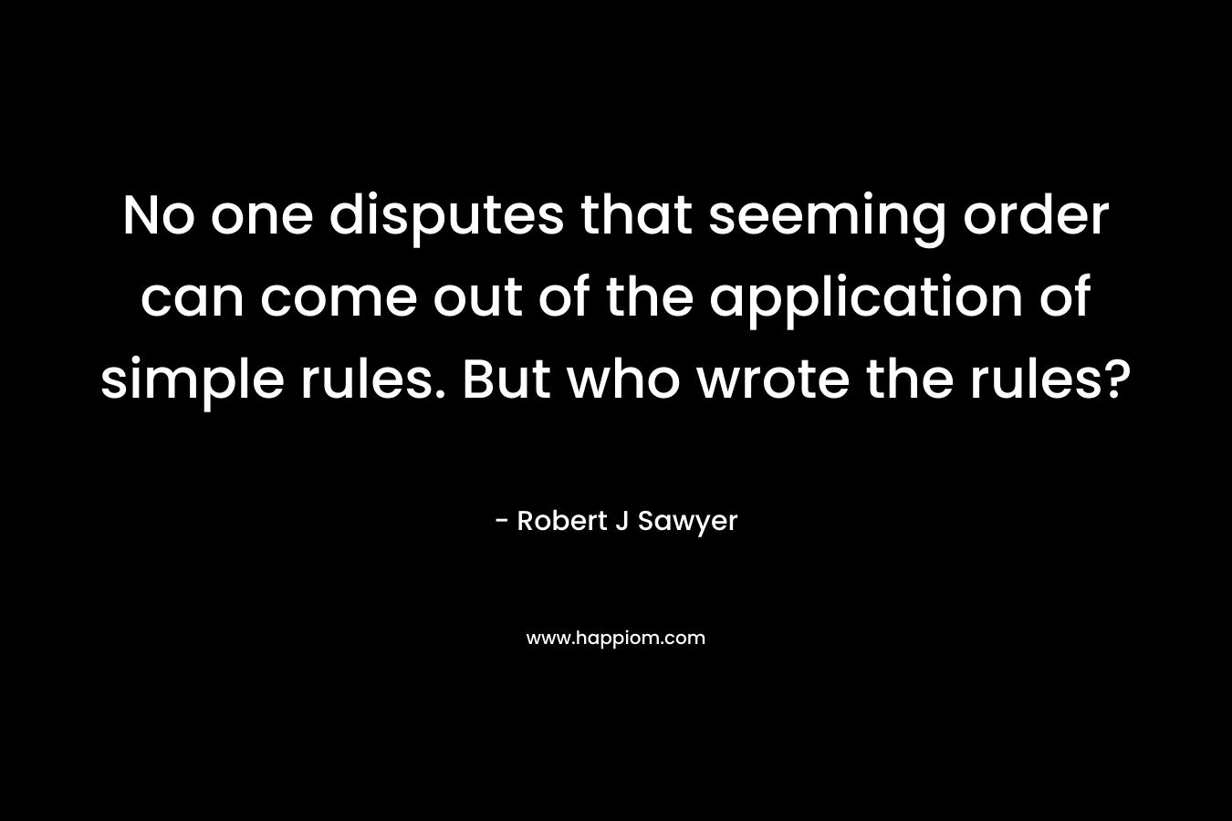 No one disputes that seeming order can come out of the application of simple rules. But who wrote the rules?