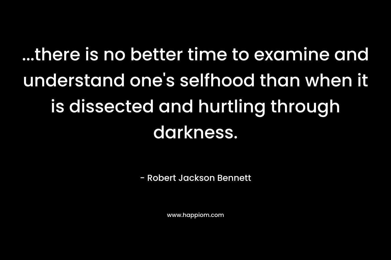 …there is no better time to examine and understand one’s selfhood than when it is dissected and hurtling through darkness. – Robert Jackson Bennett
