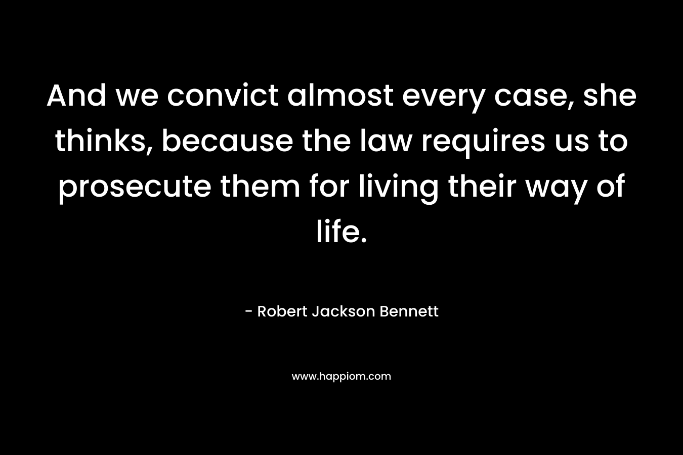 And we convict almost every case, she thinks, because the law requires us to prosecute them for living their way of life. – Robert Jackson Bennett