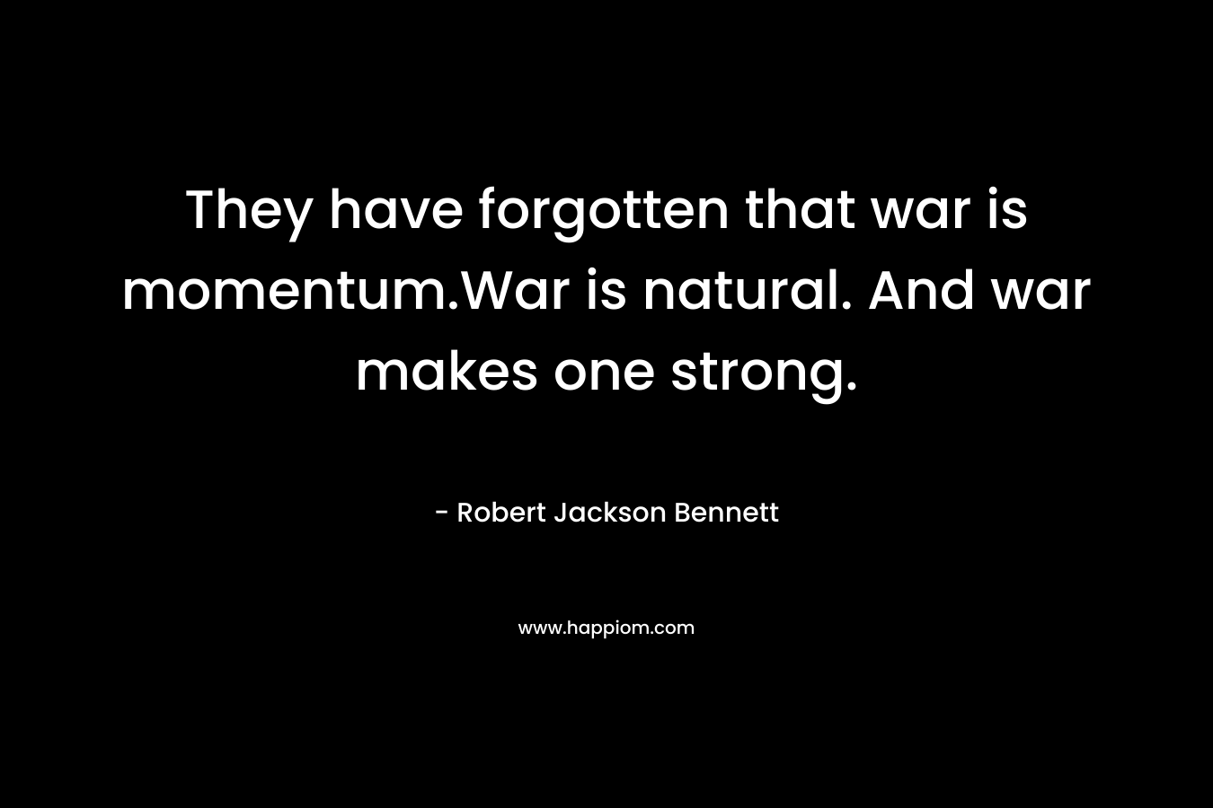 They have forgotten that war is momentum.War is natural. And war makes one strong. – Robert Jackson Bennett