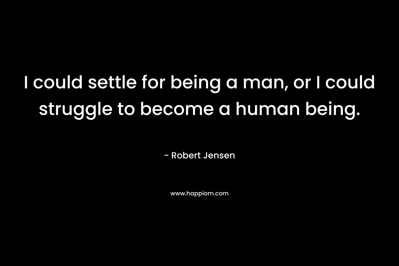 I could settle for being a man, or I could struggle to become a human being. – Robert Jensen