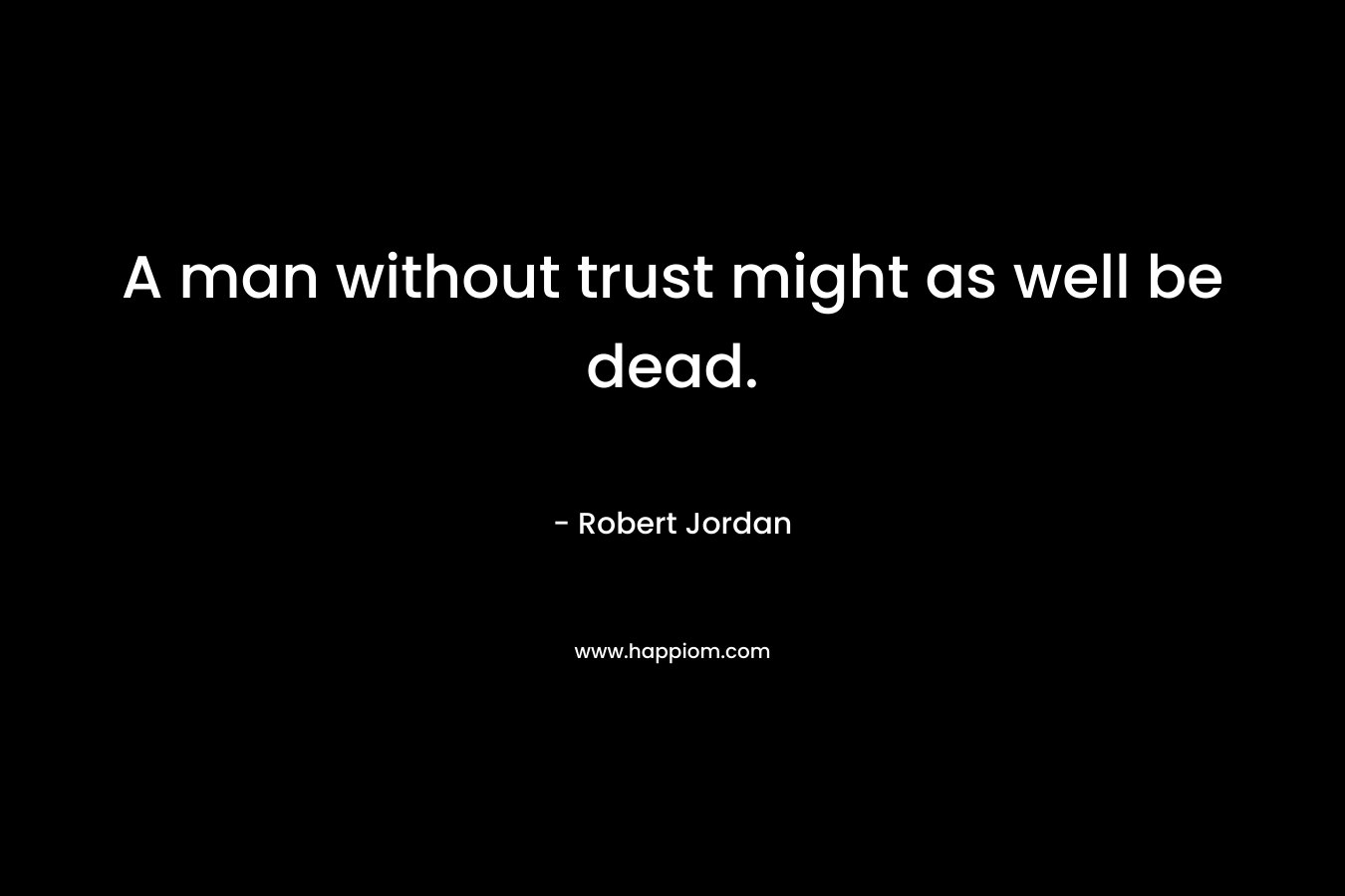 A man without trust might as well be dead.