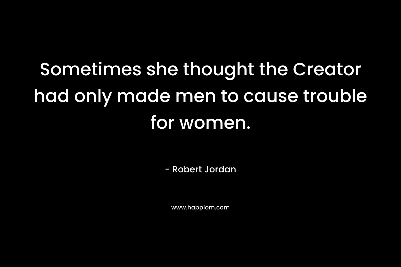 Sometimes she thought the Creator had only made men to cause trouble for women.