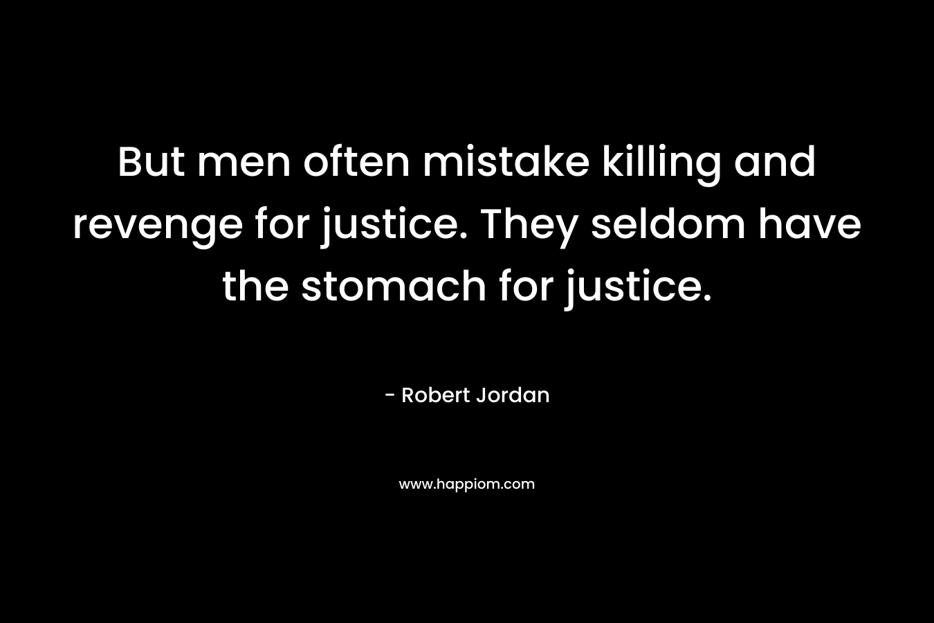 But men often mistake killing and revenge for justice. They seldom have the stomach for justice. – Robert Jordan