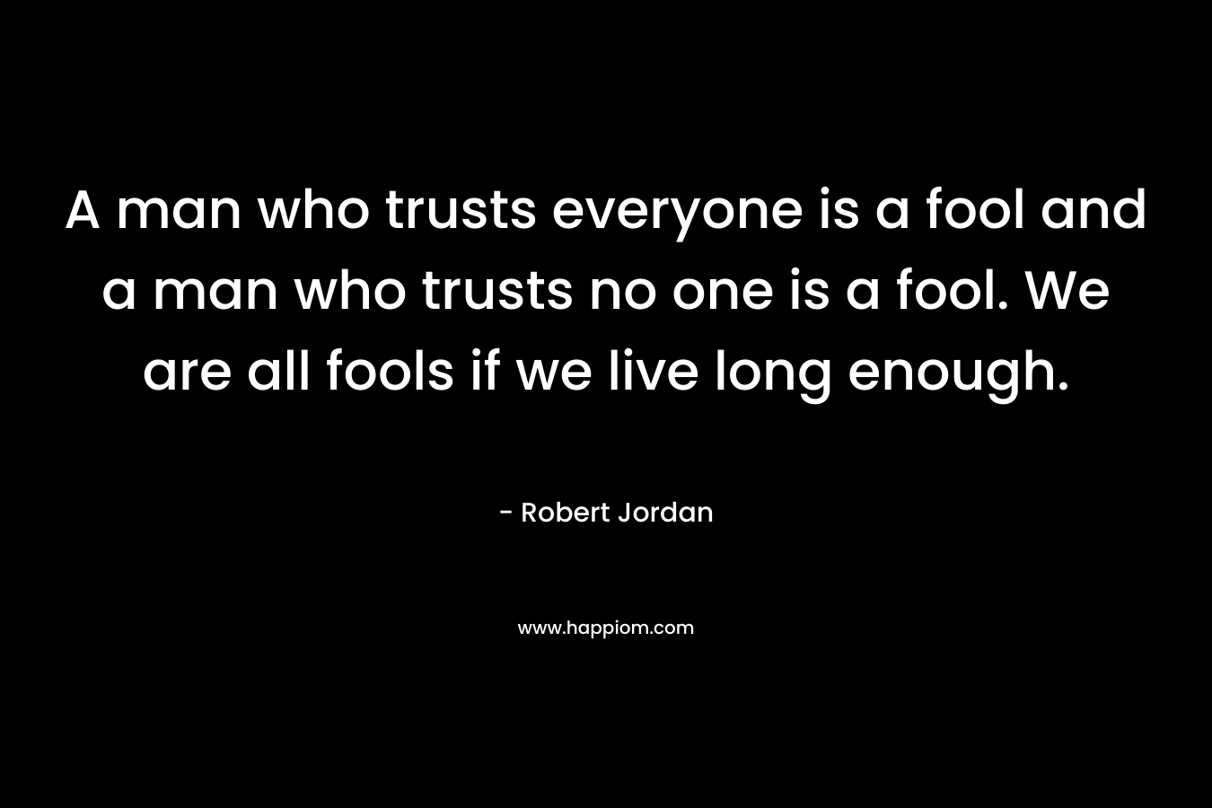 A man who trusts everyone is a fool and a man who trusts no one is a fool. We are all fools if we live long enough.