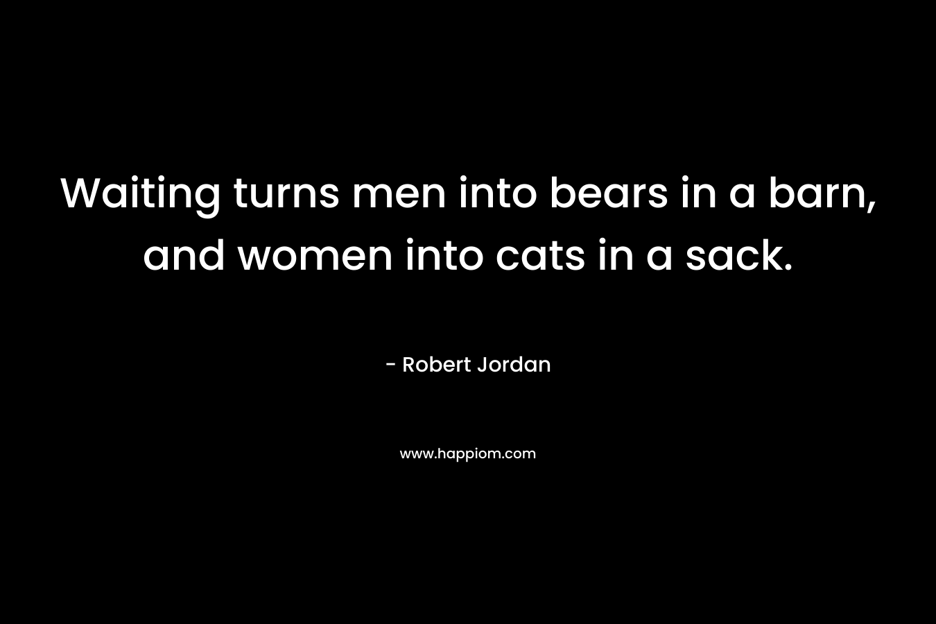 Waiting turns men into bears in a barn, and women into cats in a sack.