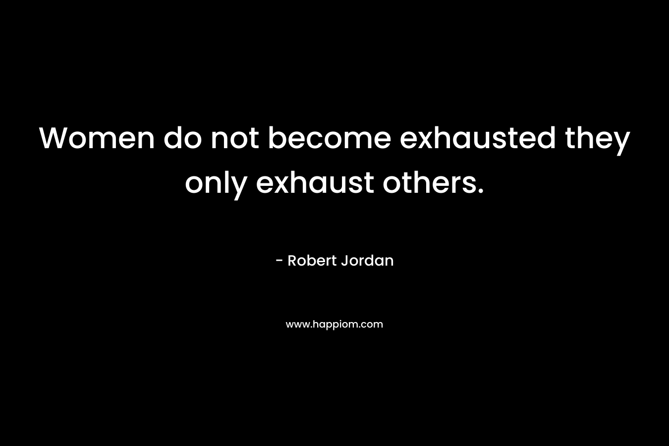Women do not become exhausted they only exhaust others.