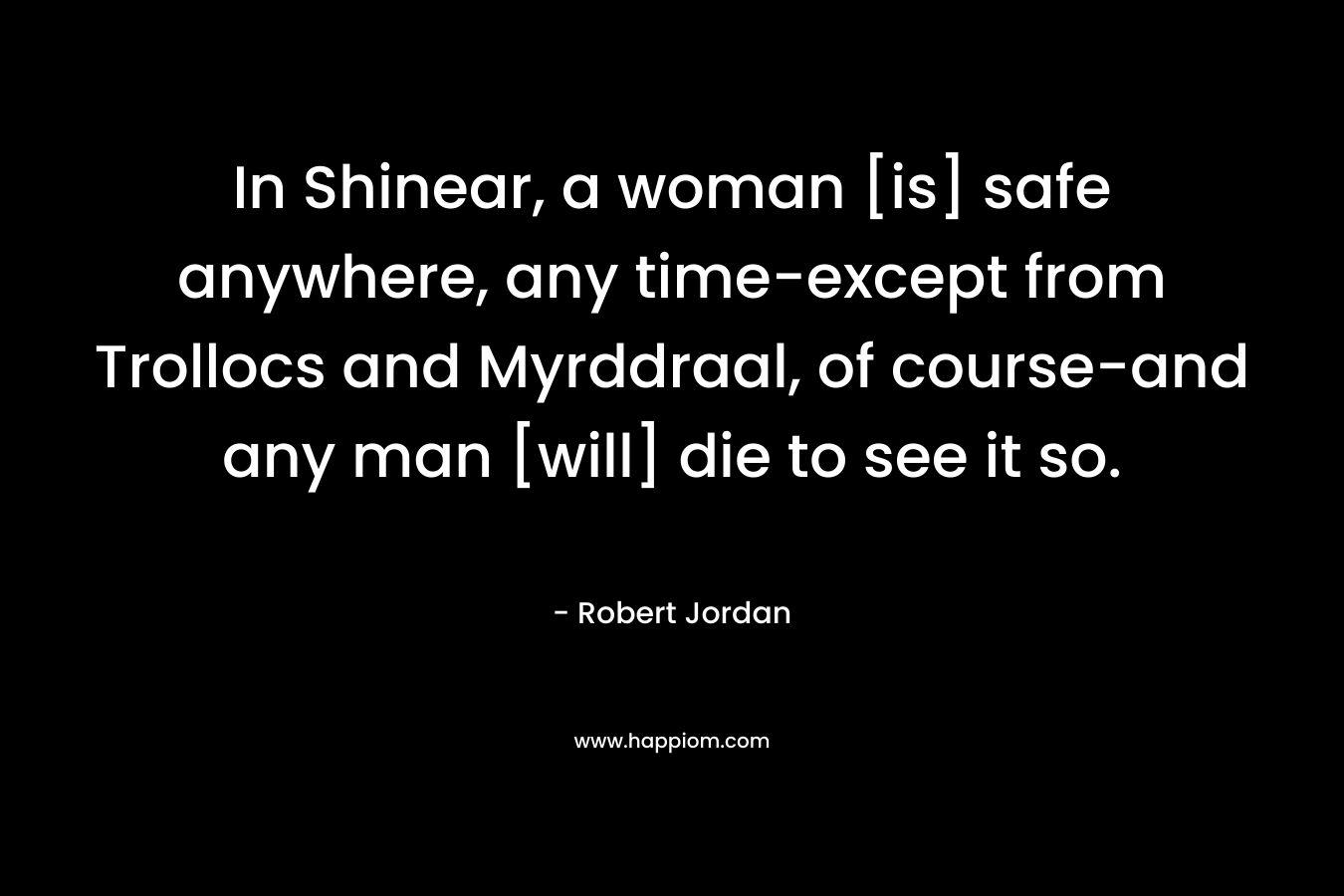 In Shinear, a woman [is] safe anywhere, any time-except from Trollocs and Myrddraal, of course-and any man [will] die to see it so.