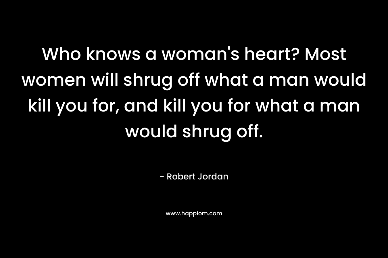 Who knows a woman's heart? Most women will shrug off what a man would kill you for, and kill you for what a man would shrug off.