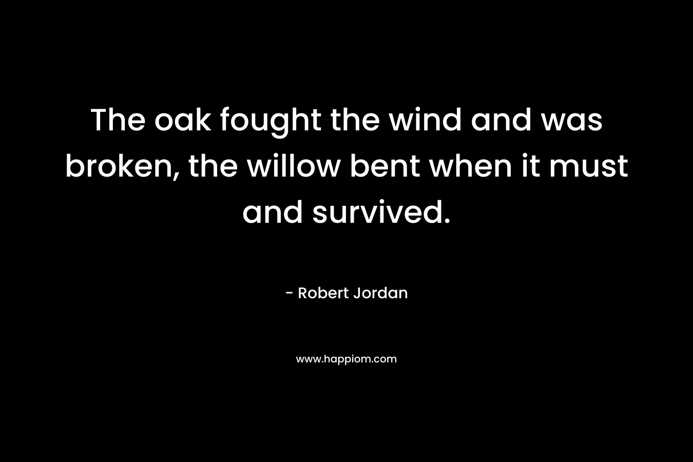 The oak fought the wind and was broken, the willow bent when it must and survived. – Robert Jordan