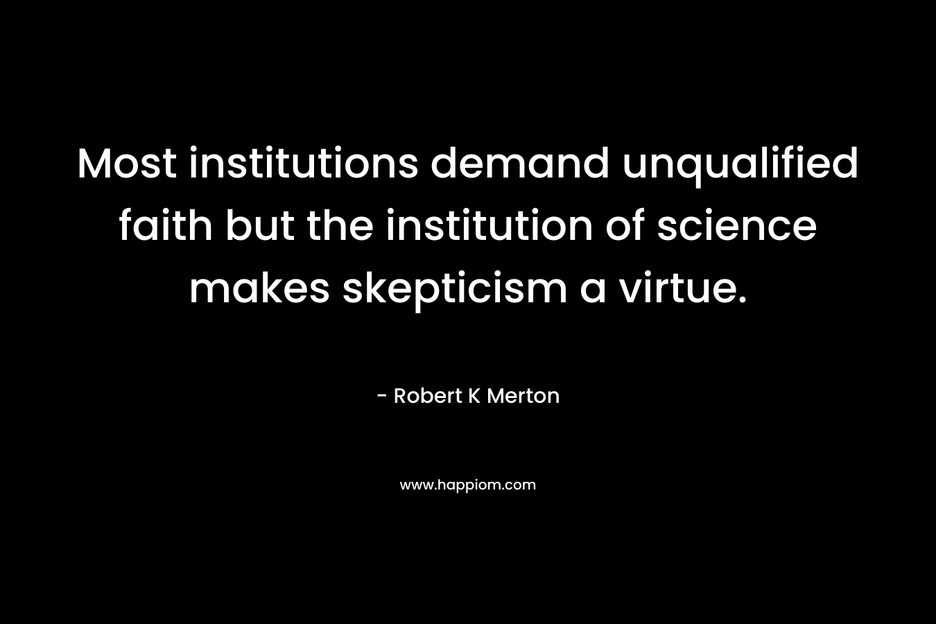 Most institutions demand unqualified faith but the institution of science makes skepticism a virtue. – Robert K Merton