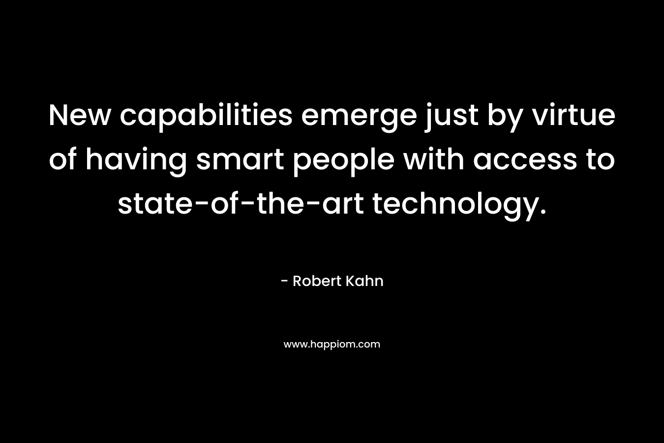 New capabilities emerge just by virtue of having smart people with access to state-of-the-art technology. – Robert Kahn