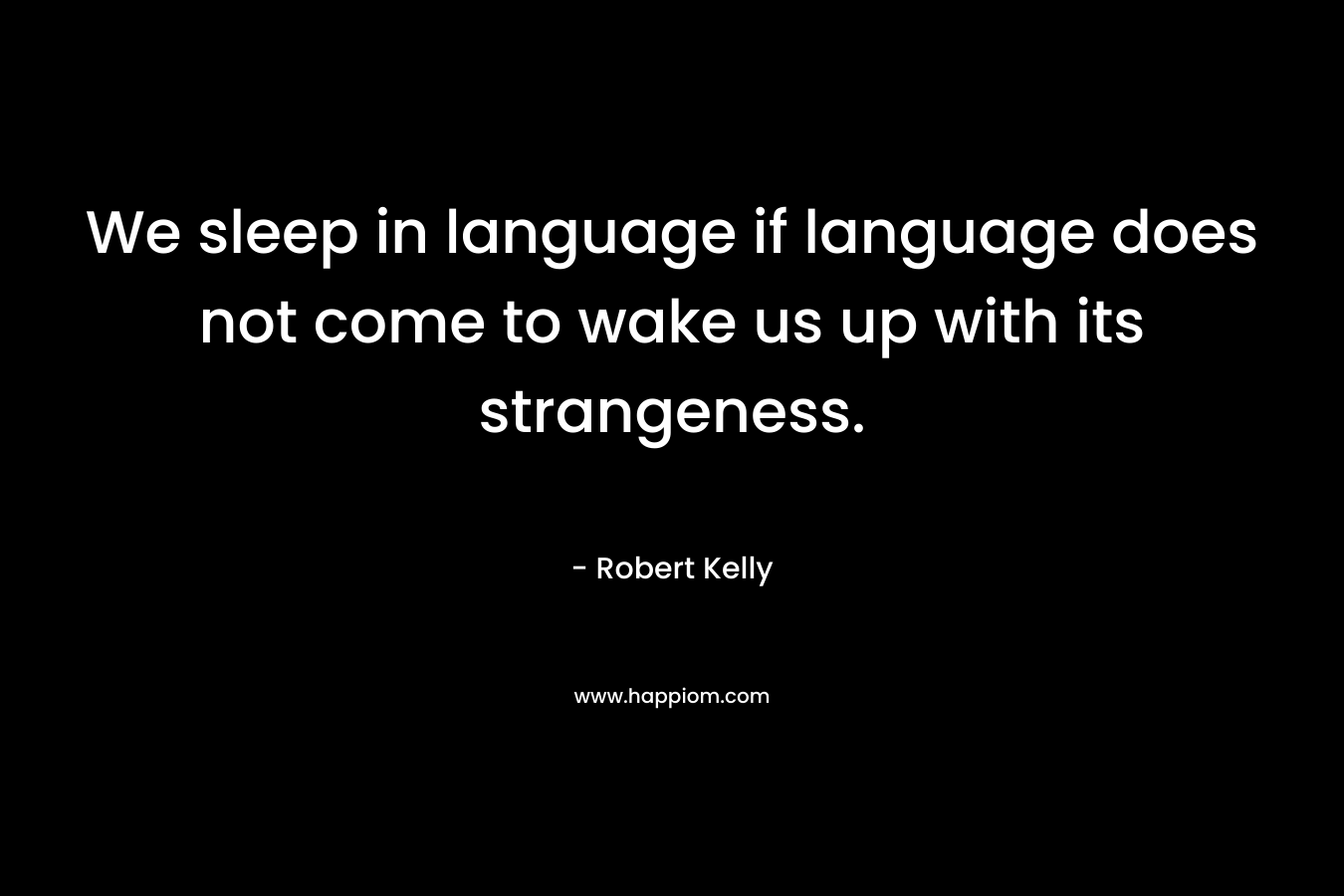 We sleep in language if language does not come to wake us up with its strangeness. – Robert Kelly