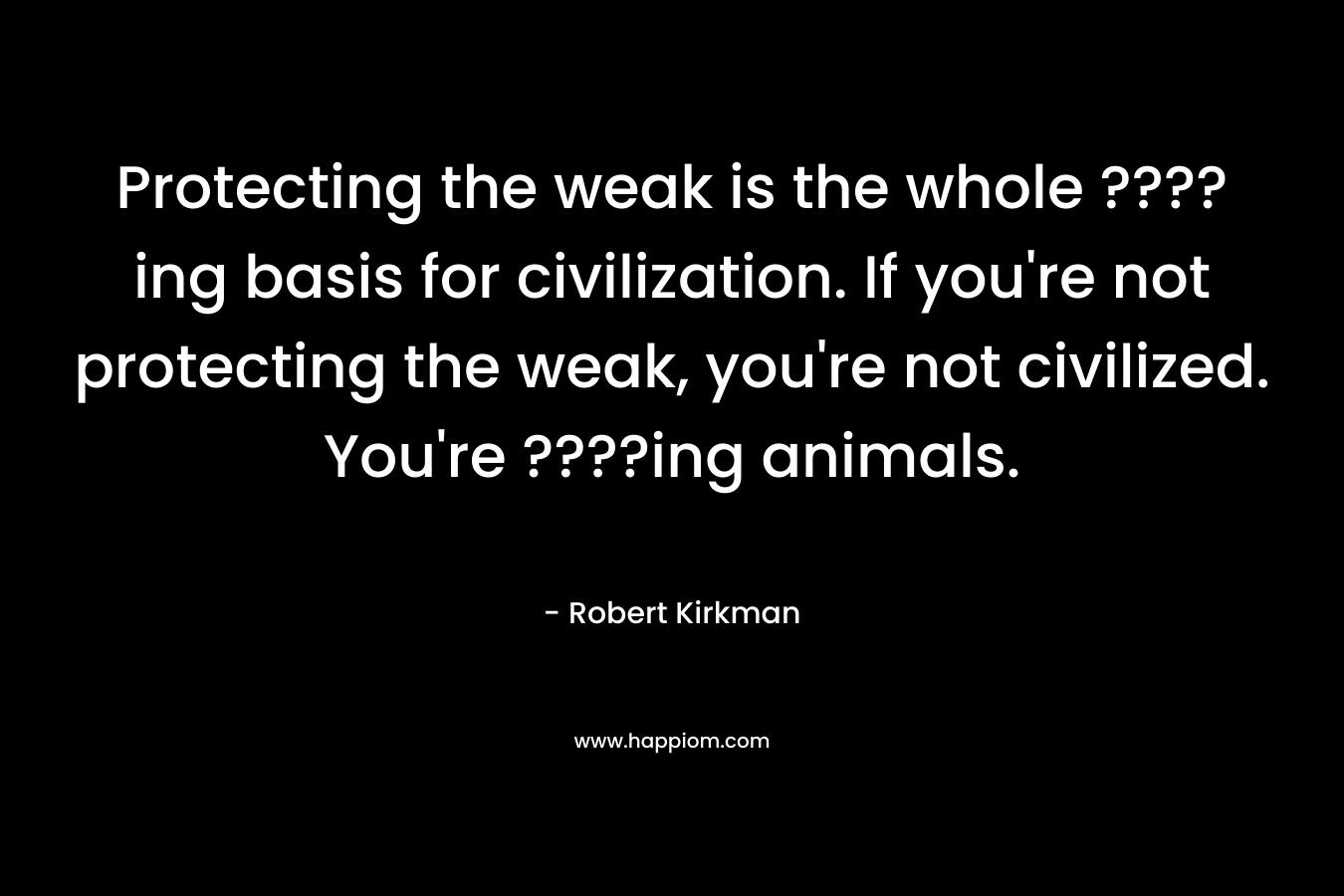 Protecting the weak is the whole ????ing basis for civilization. If you're not protecting the weak, you're not civilized. You're ????ing animals.