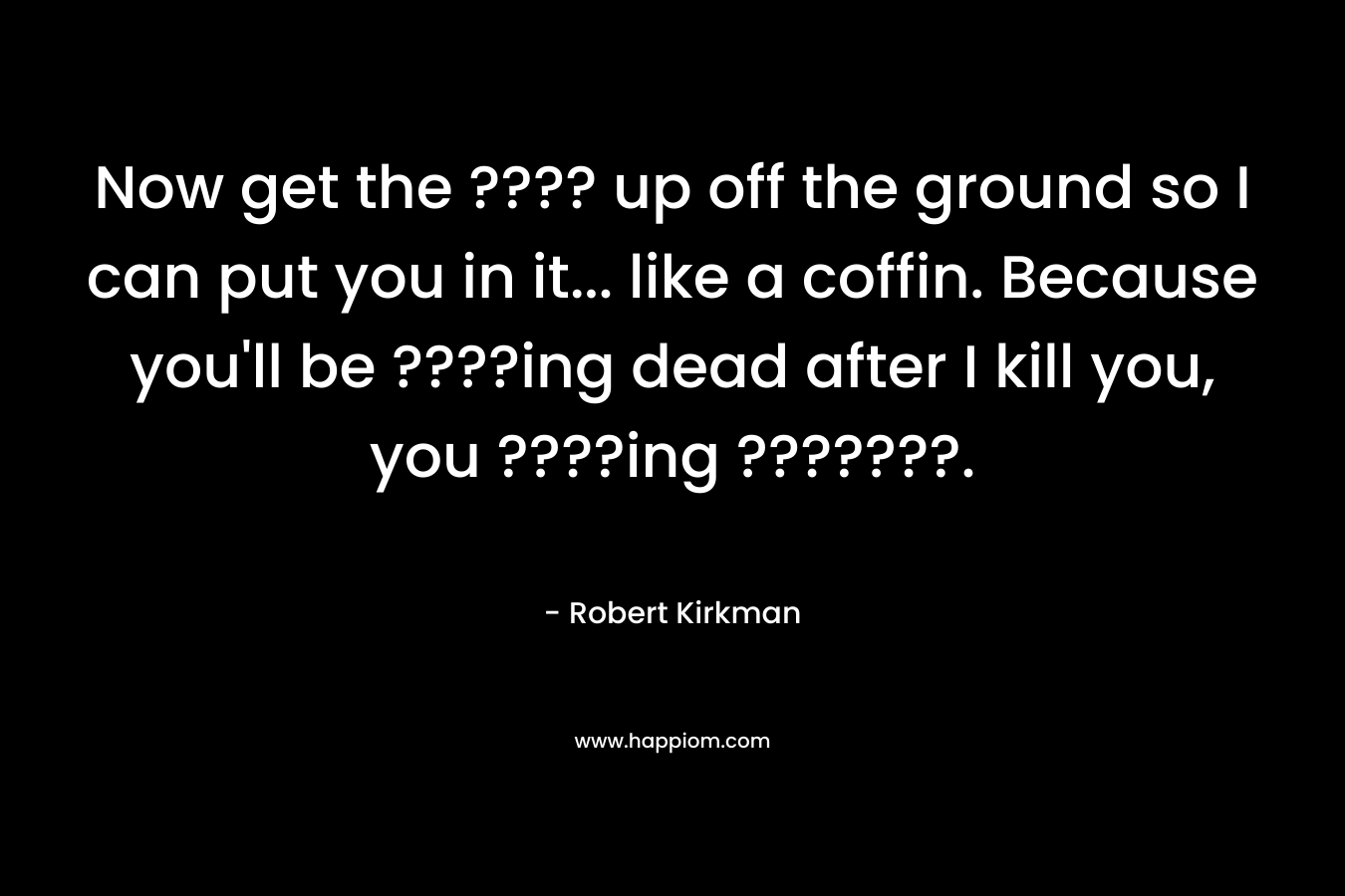 Now get the ???? up off the ground so I can put you in it… like a coffin. Because you’ll be ????ing dead after I kill you, you ????ing ???????. – Robert Kirkman