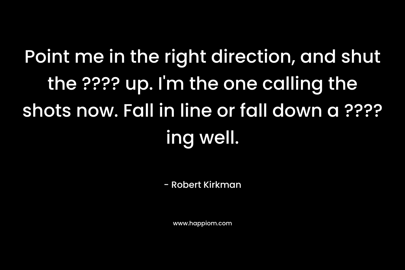 Point me in the right direction, and shut the ???? up. I’m the one calling the shots now. Fall in line or fall down a ????ing well. – Robert Kirkman