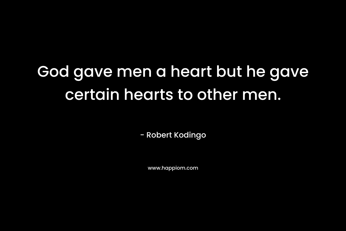 God gave men a heart but he gave certain hearts to other men. – Robert Kodingo