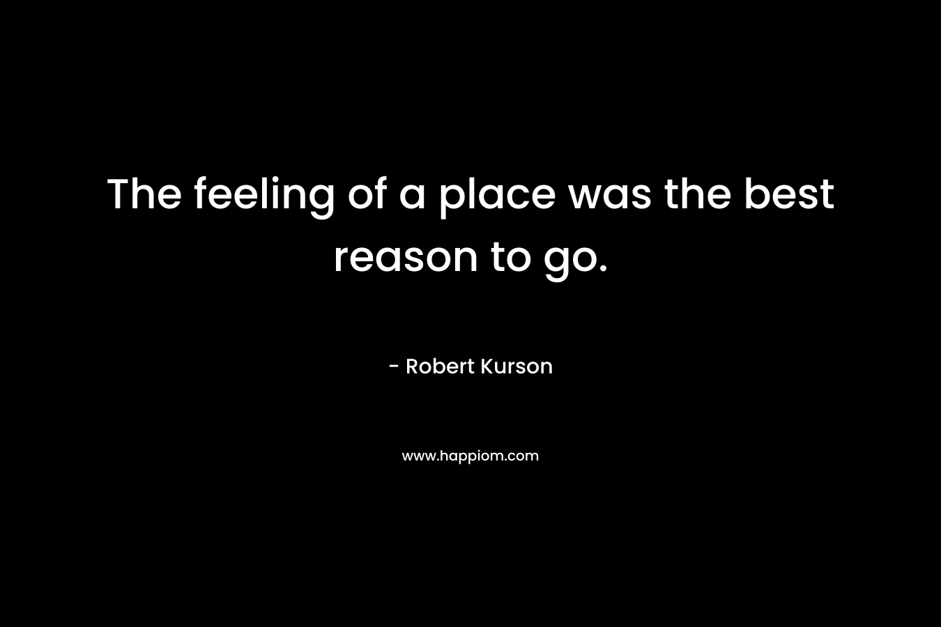 The feeling of a place was the best reason to go. – Robert Kurson