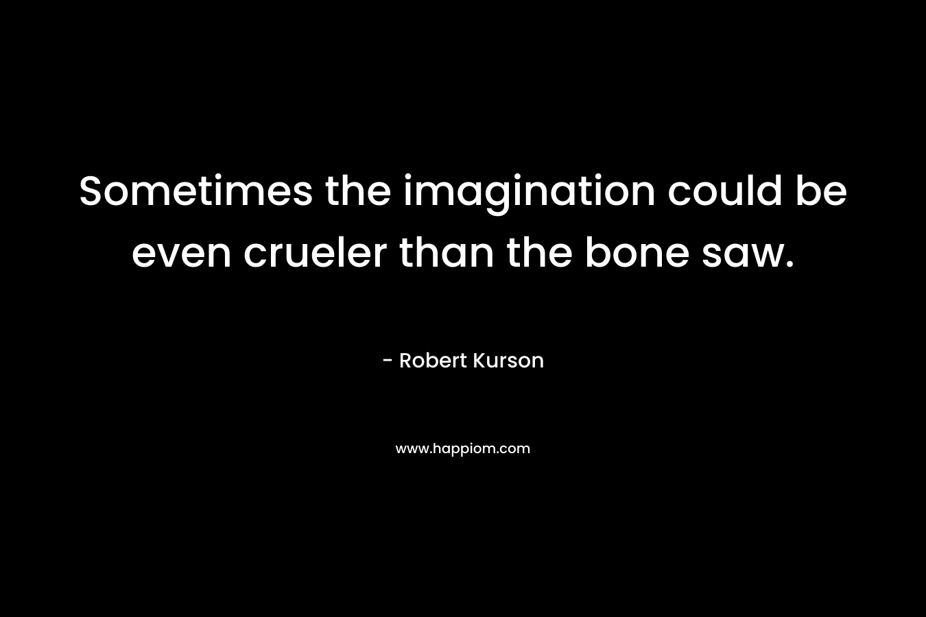 Sometimes the imagination could be even crueler than the bone saw. – Robert Kurson