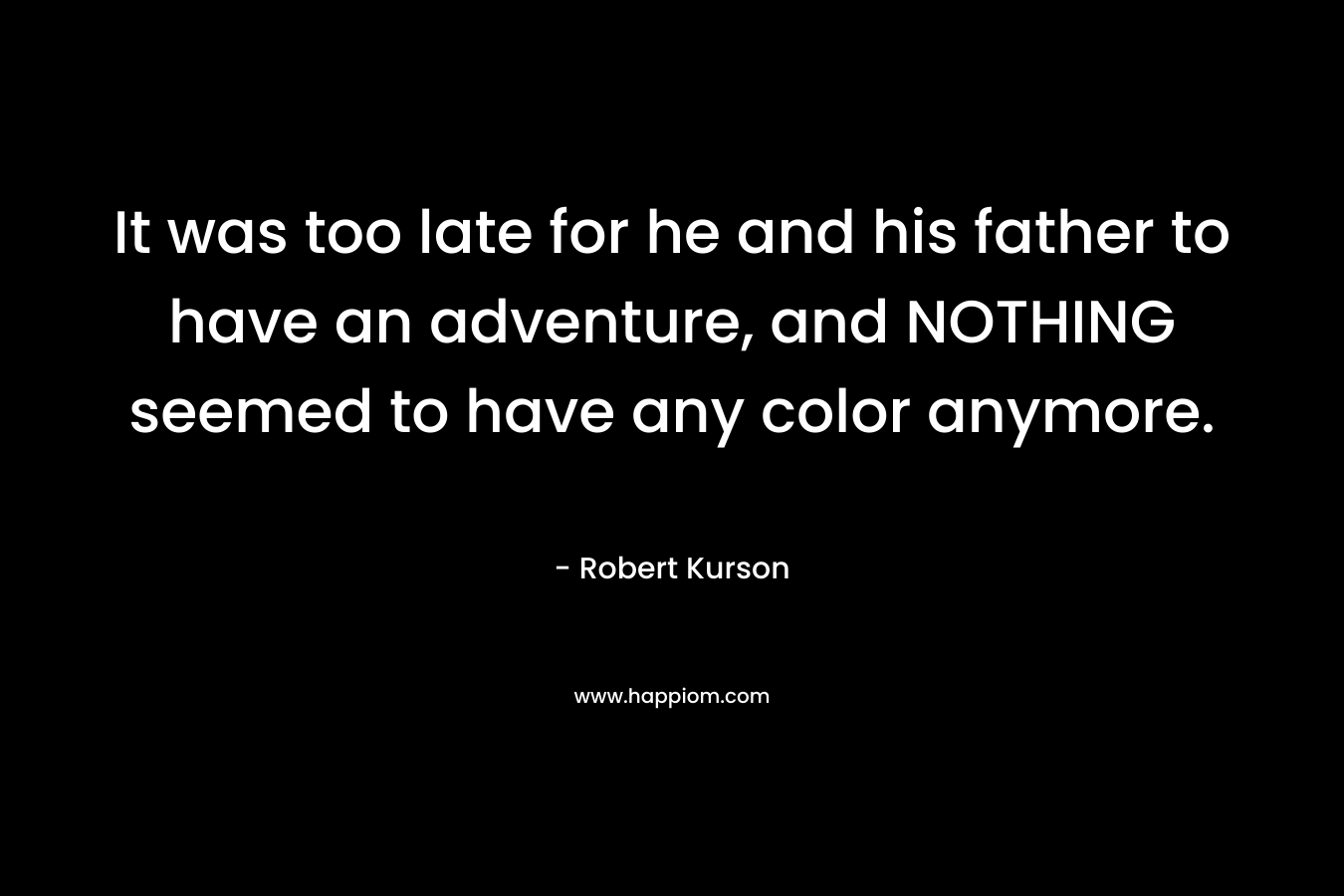 It was too late for he and his father to have an adventure, and NOTHING seemed to have any color anymore. – Robert Kurson