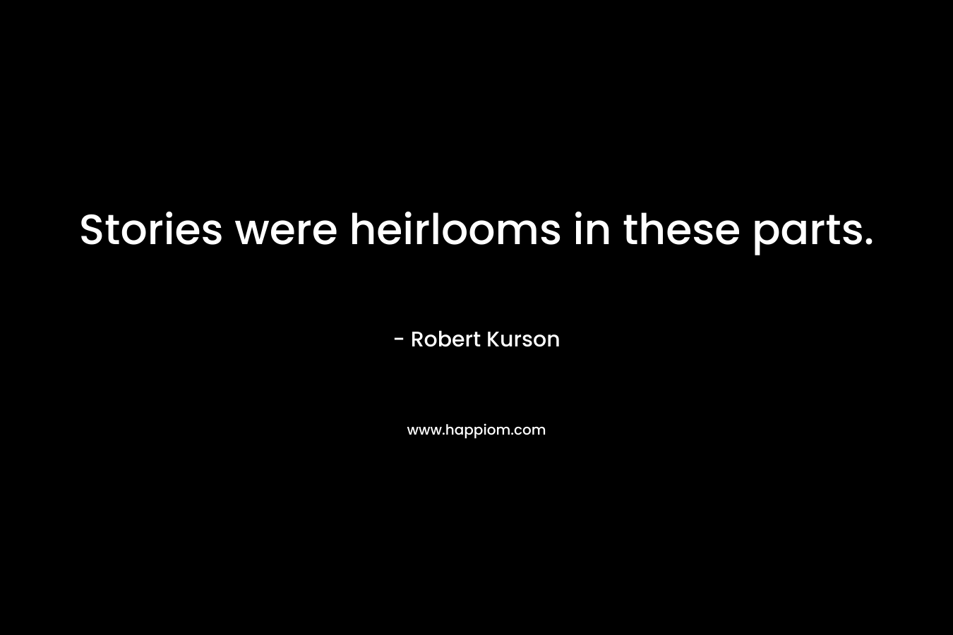 Stories were heirlooms in these parts. – Robert Kurson