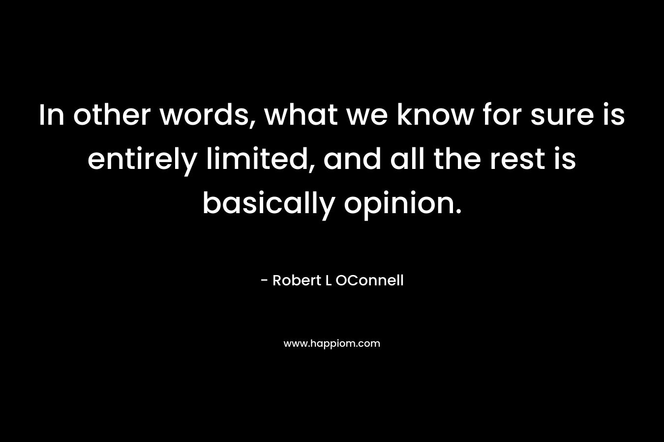 In other words, what we know for sure is entirely limited, and all the rest is basically opinion. – Robert L OConnell