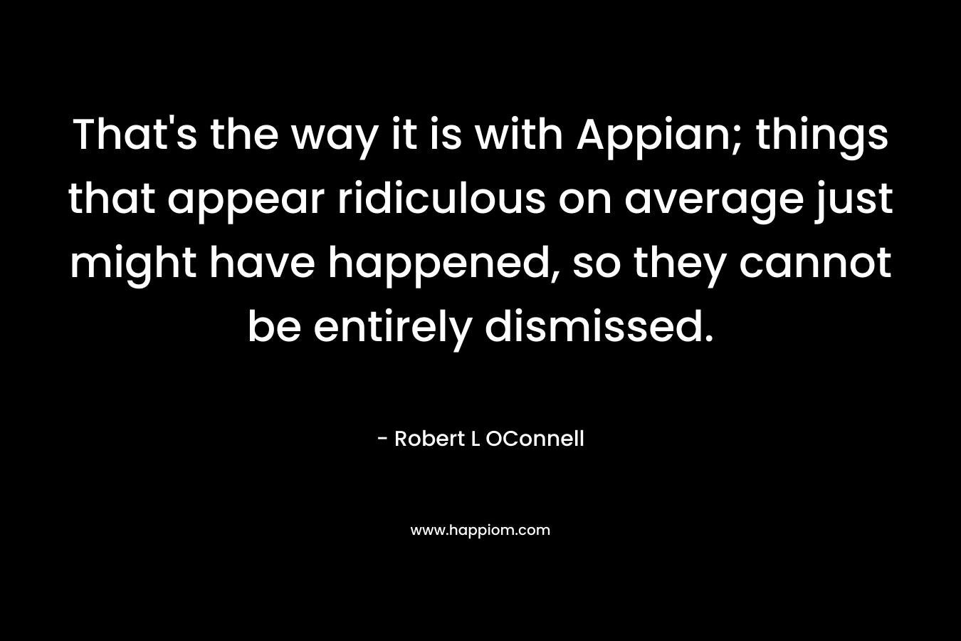 That’s the way it is with Appian; things that appear ridiculous on average just might have happened, so they cannot be entirely dismissed. – Robert L OConnell