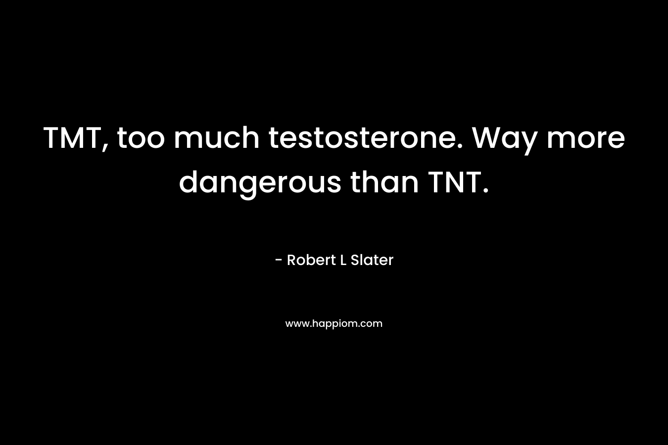 TMT, too much testosterone. Way more dangerous than TNT. – Robert L Slater