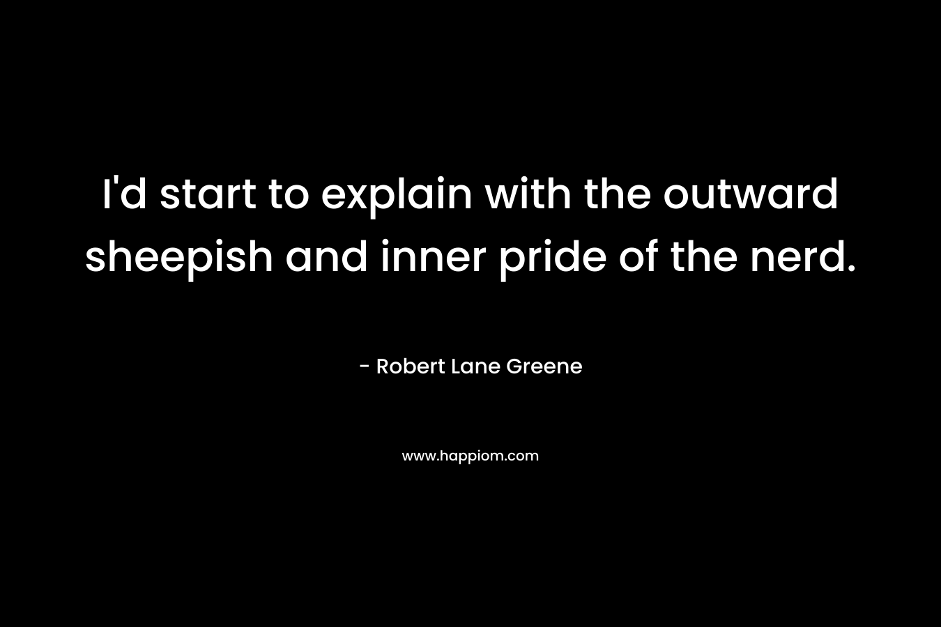I’d start to explain with the outward sheepish and inner pride of the nerd. – Robert Lane Greene