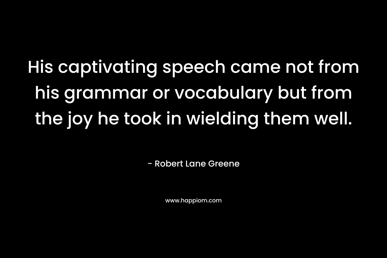His captivating speech came not from his grammar or vocabulary but from the joy he took in wielding them well. – Robert Lane Greene