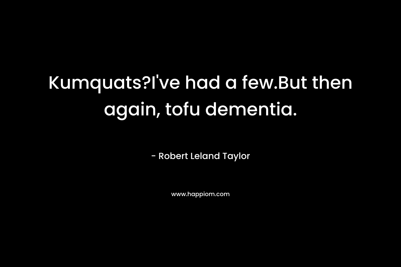 Kumquats?I’ve had a few.But then again, tofu dementia. – Robert Leland Taylor