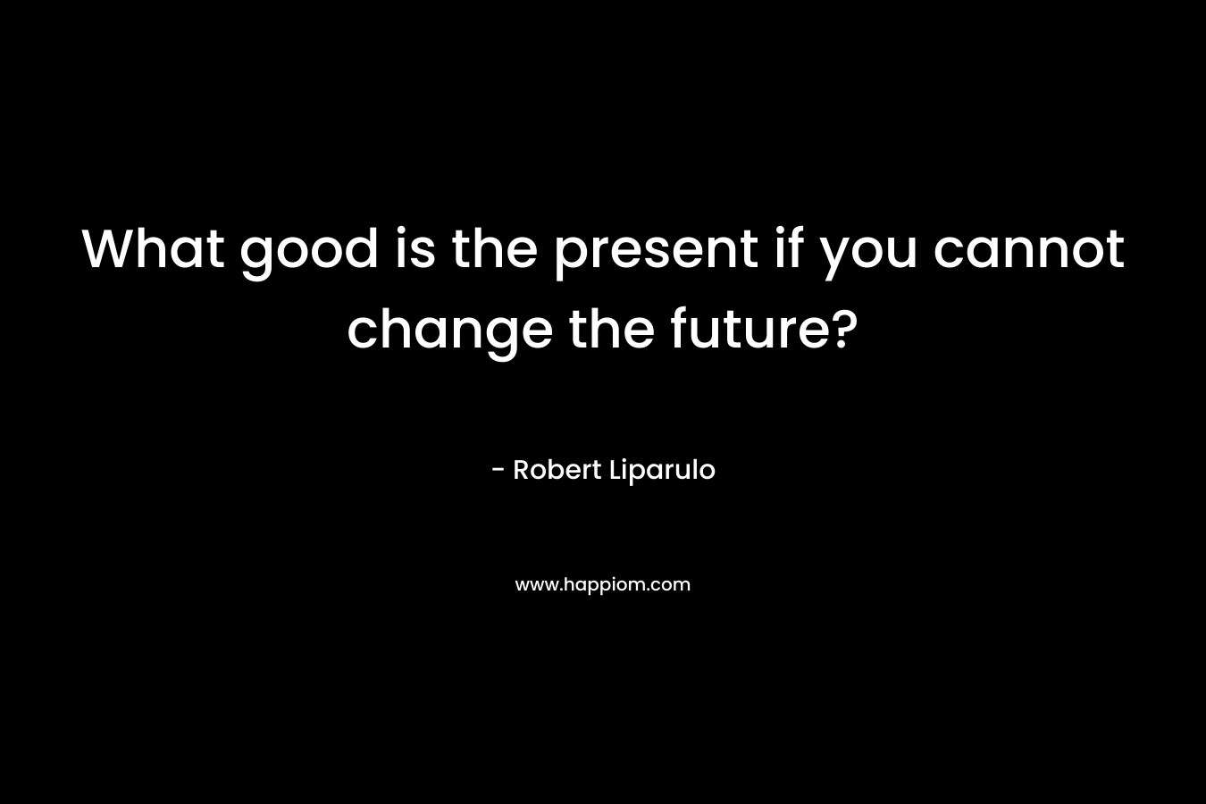 What good is the present if you cannot change the future? – Robert Liparulo