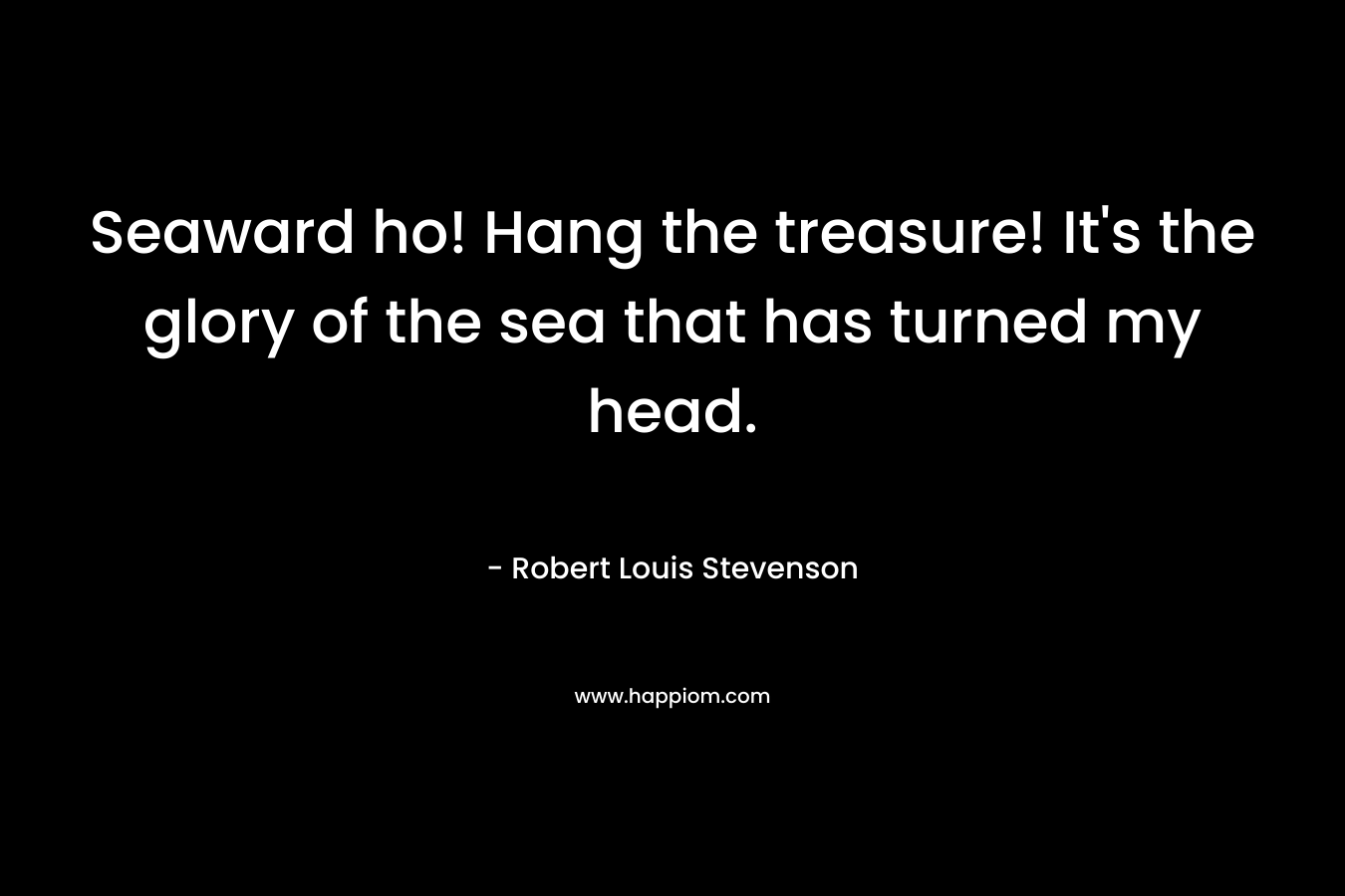 Seaward ho! Hang the treasure! It's the glory of the sea that has turned my head.