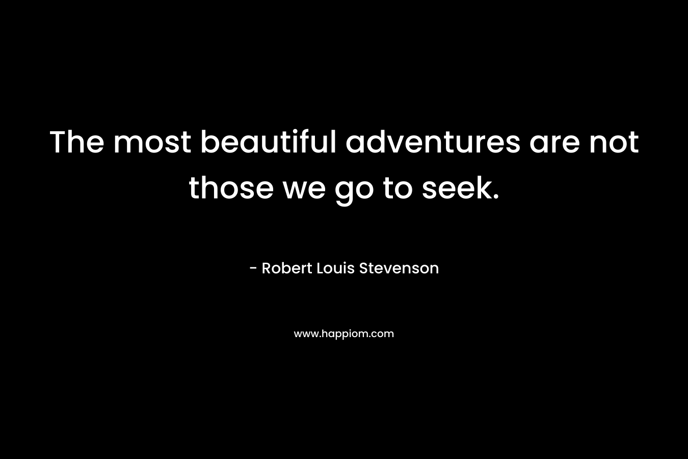The most beautiful adventures are not those we go to seek. – Robert Louis Stevenson