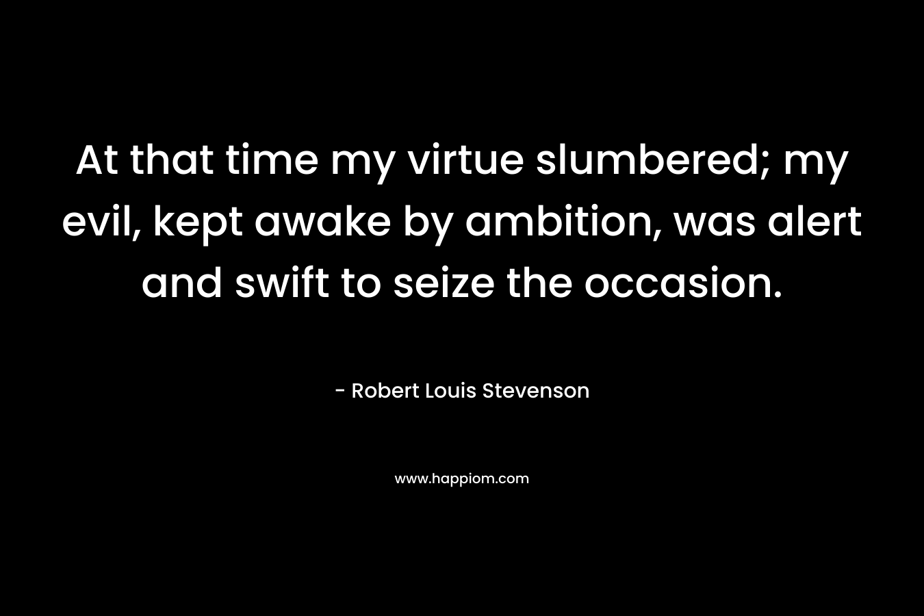 At that time my virtue slumbered; my evil, kept awake by ambition, was alert and swift to seize the occasion. – Robert Louis Stevenson
