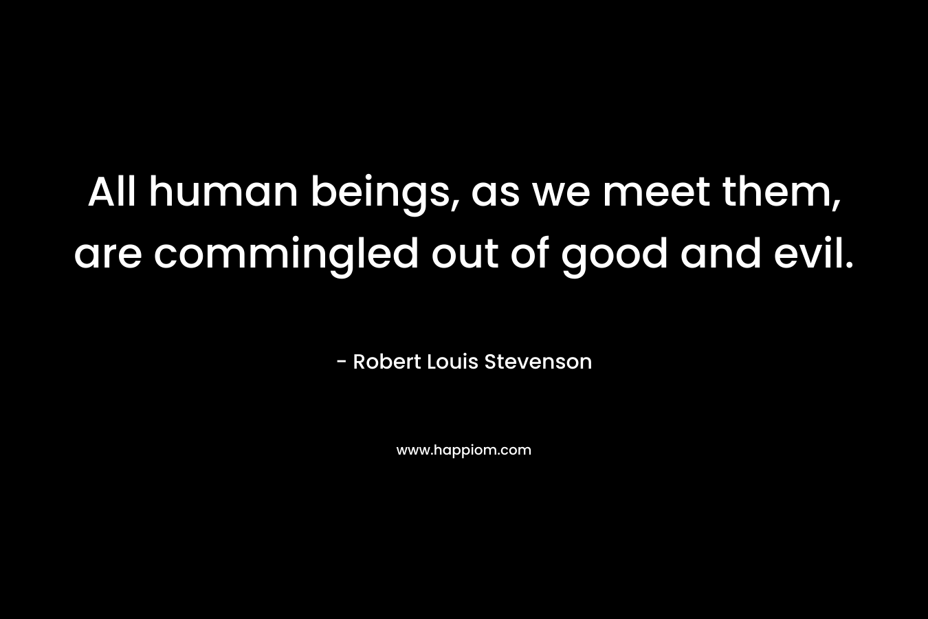 All human beings, as we meet them, are commingled out of good and evil. – Robert Louis Stevenson
